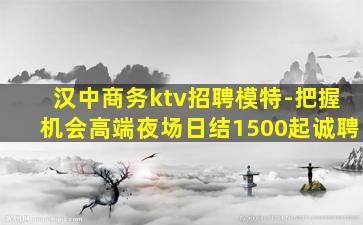 汉中商务ktv招聘模特-把握机会高端夜场日结1500起诚聘